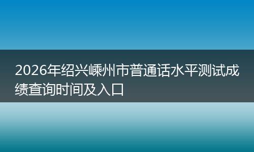 2026年绍兴嵊州市普通话水平测试成绩查询时间及入口