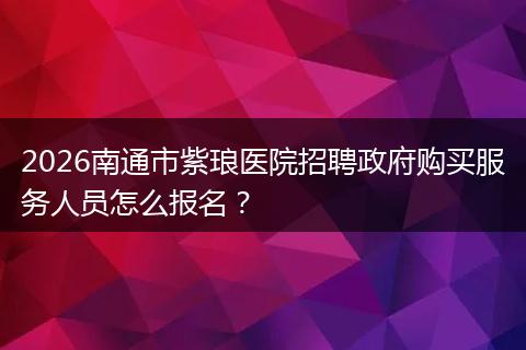 2026南通市紫琅医院招聘政府购买服务人员怎么报名？