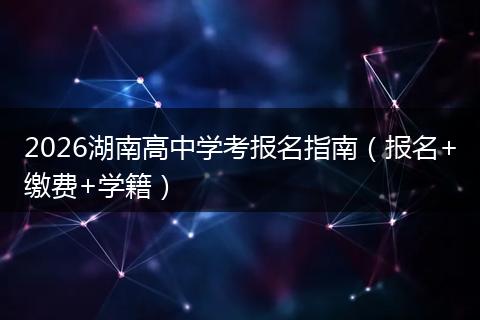 2026湖南高中学考报名指南（报名+缴费+学籍）