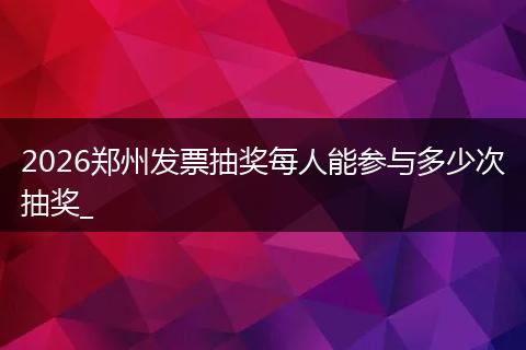2026郑州发票抽奖每人能参与多少次抽奖_