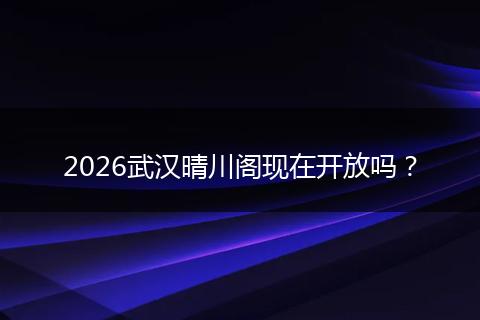 2026武汉晴川阁现在开放吗？