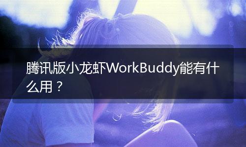 腾讯版小龙虾WorkBuddy能有什么用？