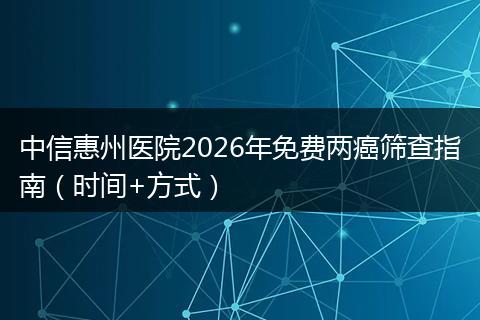 中信惠州医院2026年免费两癌筛查指南（时间+方式）