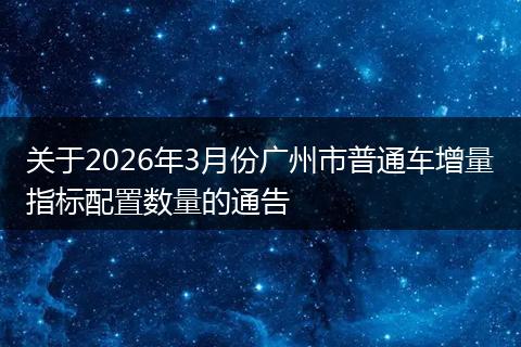 关于2026年3月份广州市普通车增量指标配置数量的通告