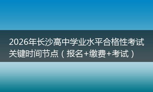 2026年长沙高中学业水平合格性考试关键时间节点（报名+缴费+考试）