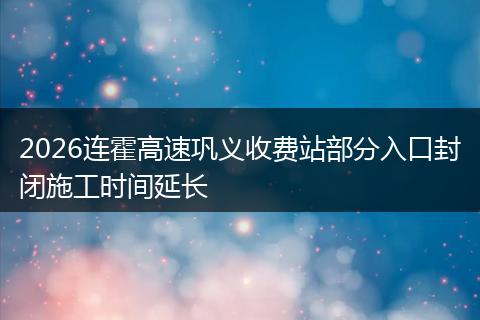 2026连霍高速巩义收费站部分入口封闭施工时间延长