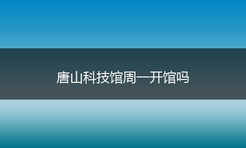 唐山科技馆周一开馆吗
