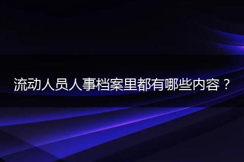 流动人员人事档案里都有哪些内容？