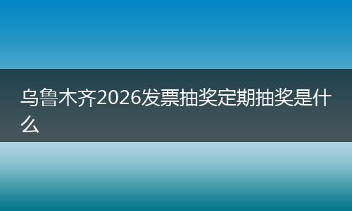 乌鲁木齐2026发票抽奖定期抽奖是什么