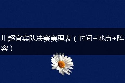 川超宜宾队决赛赛程表（时间+地点+阵容）