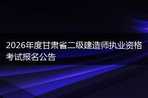 2026年度甘肃省二级建造师执业资格考试报名公告