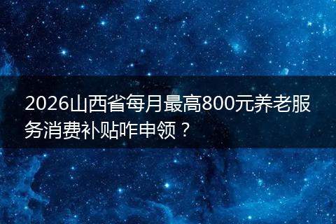 2026山西省每月最高800元养老服务消费补贴咋申领？