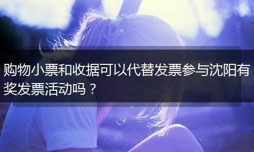 购物小票和收据可以代替发票参与沈阳有奖发票活动吗？