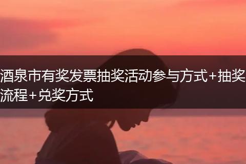 酒泉市有奖发票抽奖活动参与方式+抽奖流程+兑奖方式
