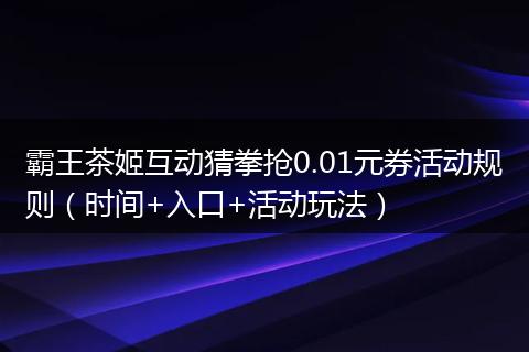 霸王茶姬互动猜拳抢0.01元券活动规则（时间+入口+活动玩法）