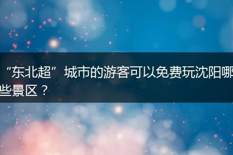 “东北超”城市的游客可以免费玩沈阳哪些景区？