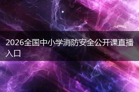 2026全国中小学消防安全公开课直播入口