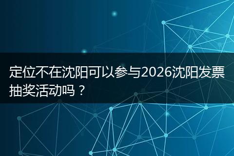 定位不在沈阳可以参与2026沈阳发票抽奖活动吗？