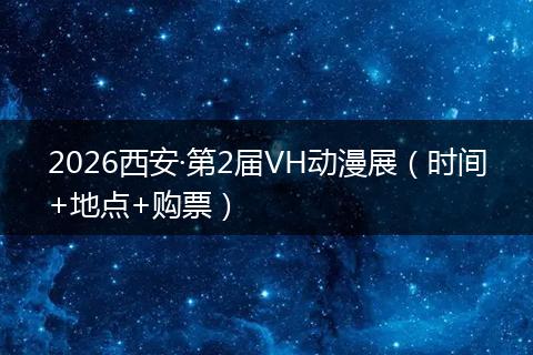 2026西安·第2届VH动漫展（时间+地点+购票）