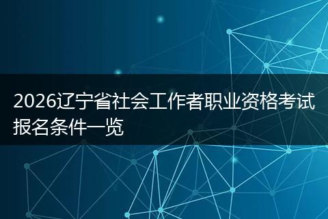 2026辽宁省社会工作者职业资格考试报名条件一览