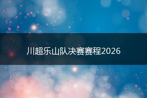 川超乐山队决赛赛程2026