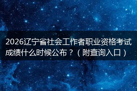 2026辽宁省社会工作者职业资格考试成绩什么时候公布？（附查询入口）