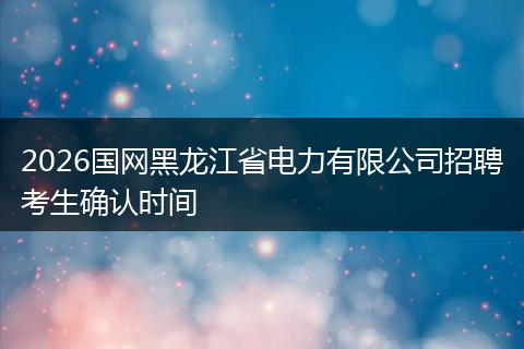 2026国网黑龙江省电力有限公司招聘考生确认时间