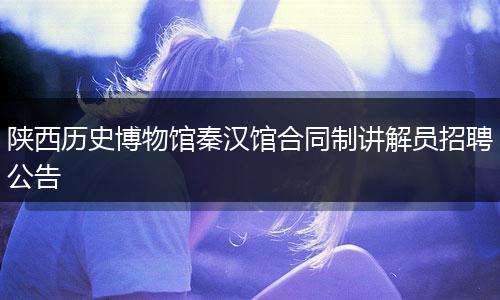 陕西历史博物馆秦汉馆合同制讲解员招聘公告