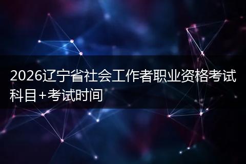 2026辽宁省社会工作者职业资格考试科目+考试时间