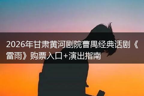 2026年甘肃黄河剧院曹禺经典话剧《雷雨》购票入口+演出指南
