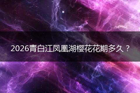 2026青白江凤凰湖樱花花期多久？