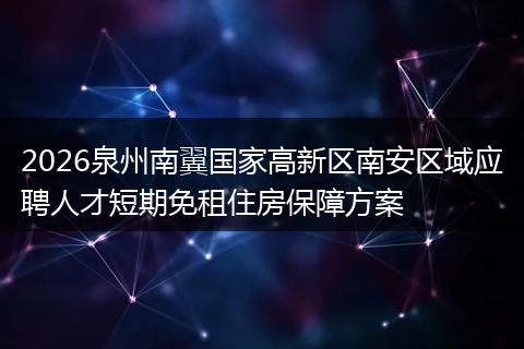 2026泉州南翼国家高新区南安区域应聘人才短期免租住房保障方案