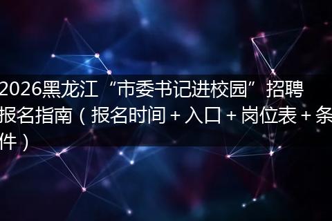 2026黑龙江“市委书记进校园”招聘报名指南（报名时间＋入口＋岗位表＋条件）