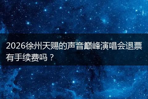 2026徐州天赐的声音巅峰演唱会退票有手续费吗？