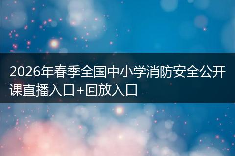 2026年春季全国中小学消防安全公开课直播入口+回放入口