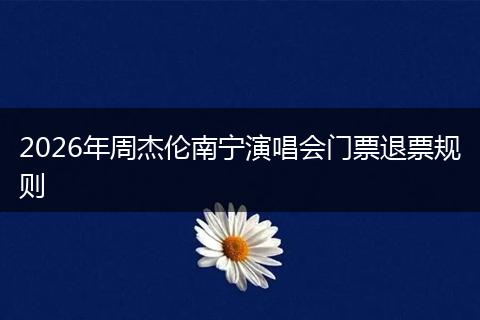 2026年周杰伦南宁演唱会门票退票规则