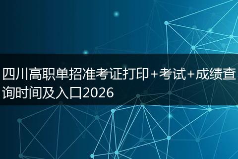 四川高职单招准考证打印+考试+成绩查询时间及入口2026