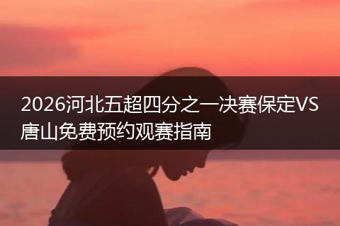 2026河北五超四分之一决赛保定VS唐山免费预约观赛指南