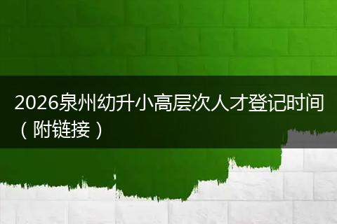 2026泉州幼升小高层次人才登记时间（附链接）