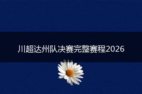 川超达州队决赛完整赛程2026
