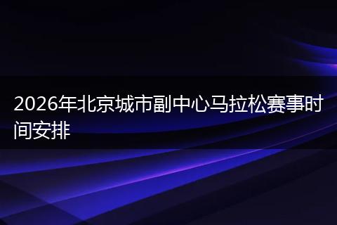 2026年北京城市副中心马拉松赛事时间安排