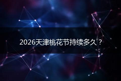 2026天津桃花节持续多久？