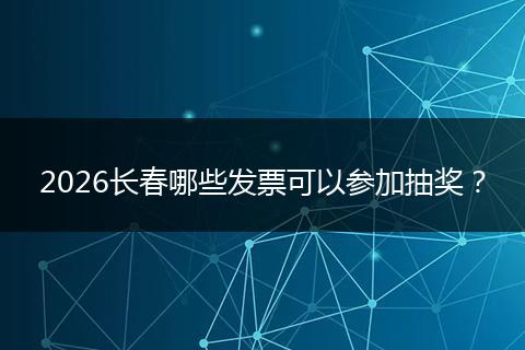 2026长春哪些发票可以参加抽奖？