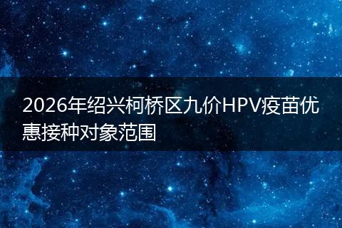 2026年绍兴柯桥区九价HPV疫苗优惠接种对象范围