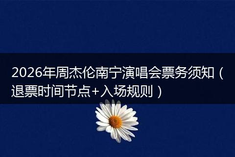 2026年周杰伦南宁演唱会票务须知（退票时间节点+入场规则）
