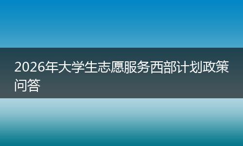 2026年大学生志愿服务西部计划政策问答
