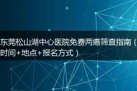 东莞松山湖中心医院免费两癌筛查指南（时间+地点+报名方式）