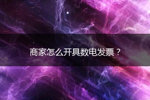 商家怎么开具数电发票？