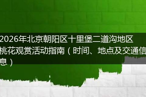 2026年北京朝阳区十里堡二道沟地区桃花观赏活动指南（时间、地点及交通信息）