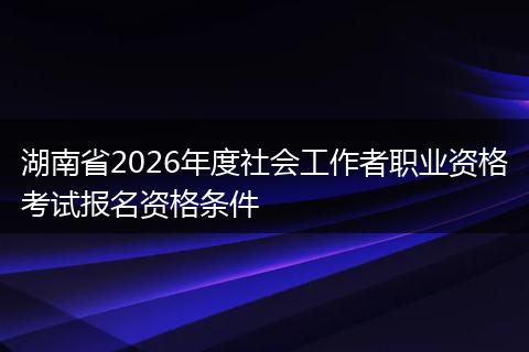 湖南省2026年度社会工作者职业资格考试报名资格条件